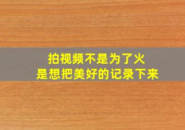 拍视频不是为了火 是想把美好的记录下来